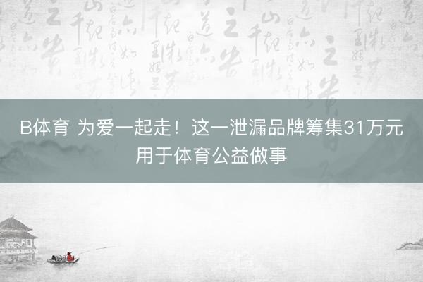 B体育 为爱一起走！这一泄漏品牌筹集31万元用于体育公益做事