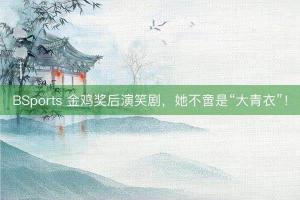 BSports 金鸡奖后演笑剧，她不啻是“大青衣”！