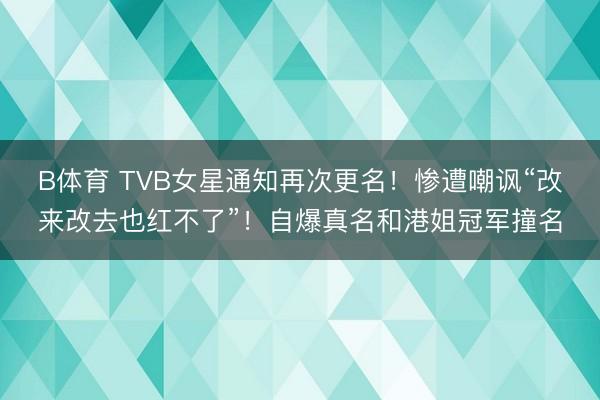 B体育 TVB女星通知再次更名！惨遭嘲讽“改来改去也红不了”！自爆真名和港姐冠军撞名