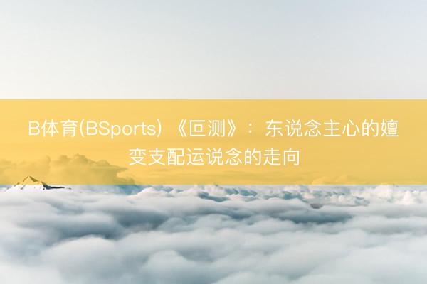 B体育(BSports) 《叵测》：东说念主心的嬗变支配运说念的走向