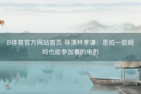 B体育官方网站首页 导演林孝谦：思拍一部姆妈也能参加看的电影
