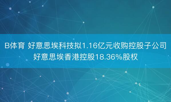 B体育 好意思埃科技拟1.16亿元收购控股子公司好意思埃香港控股18.36%股权