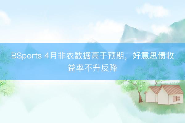BSports 4月非农数据高于预期，好意思债收益率不升反降