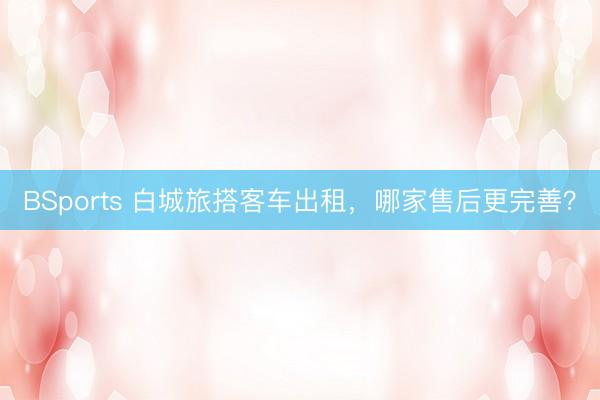 BSports 白城旅搭客车出租，哪家售后更完善？