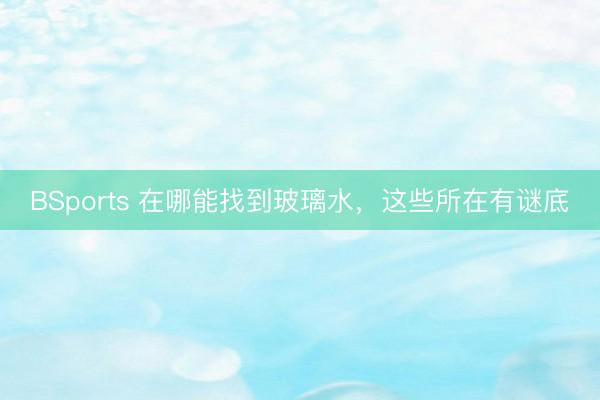 BSports 在哪能找到玻璃水，这些所在有谜底